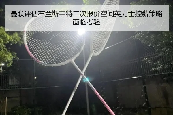曼联评估布兰斯韦特二次报价空间英力士控薪策略面临考验